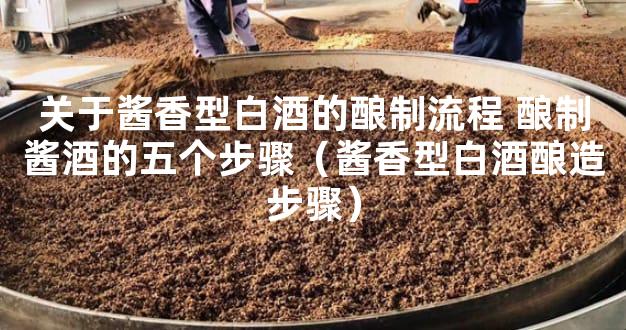 关于酱香型白酒的酿制流程 酿制酱酒的五个步骤（酱香型白酒酿造步骤）